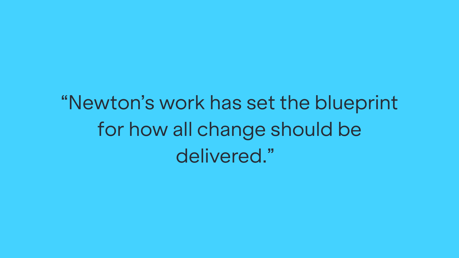 "Newton's work has set the blueprint for how all change should be delivered."