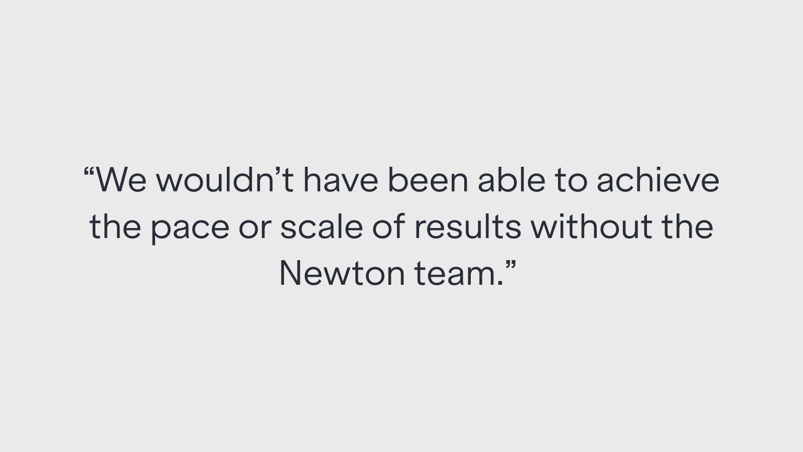 "We wouldn't have been able to achieve the pace or scale of results without the Newton team."